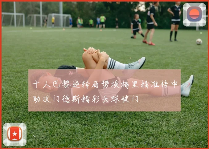 十人巴黎逆转局势埃梅里精准传中助攻门德斯精彩头球破门