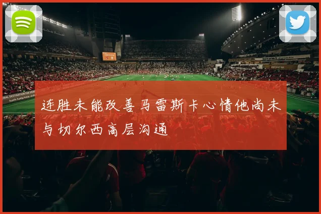 连胜未能改善马雷斯卡心情他尚未与切尔西高层沟通