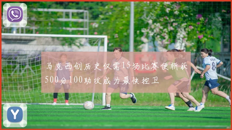 马克西创历史仅需15场比赛便斩获500分100助攻成为最快控卫