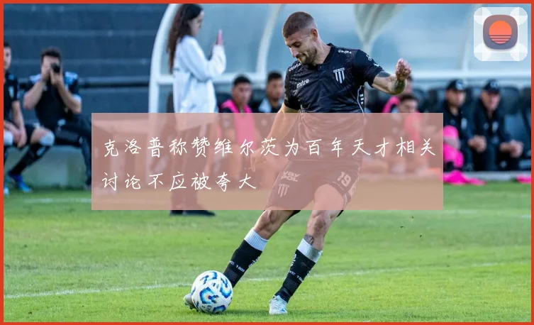 克洛普称赞维尔茨为百年天才相关讨论不应被夸大
