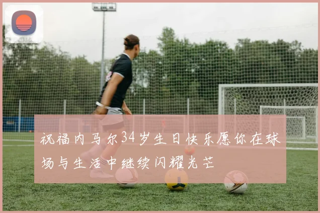 祝福内马尔34岁生日快乐愿你在球场与生活中继续闪耀光芒