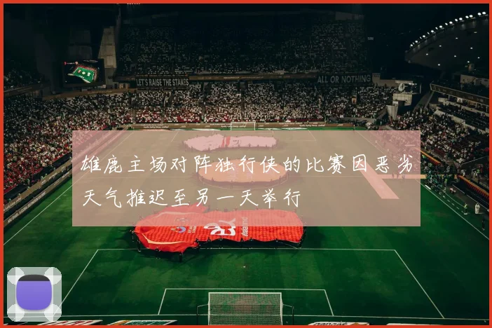 雄鹿主场对阵独行侠的比赛因恶劣天气推迟至另一天举行