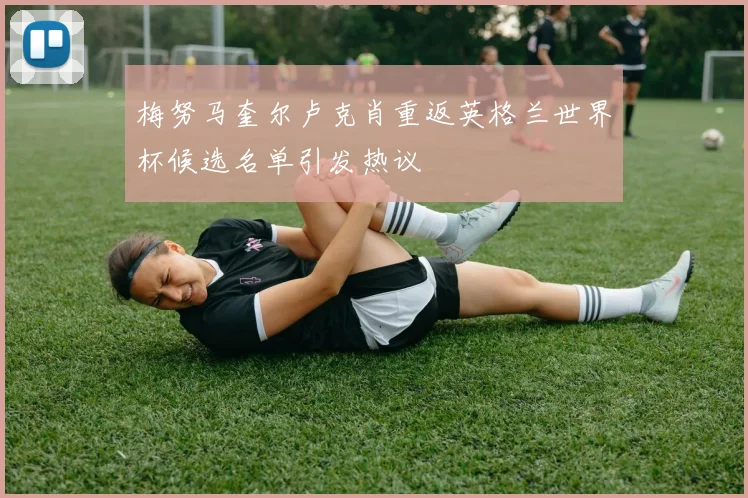 梅努马奎尔卢克肖重返英格兰世界杯候选名单引发热议