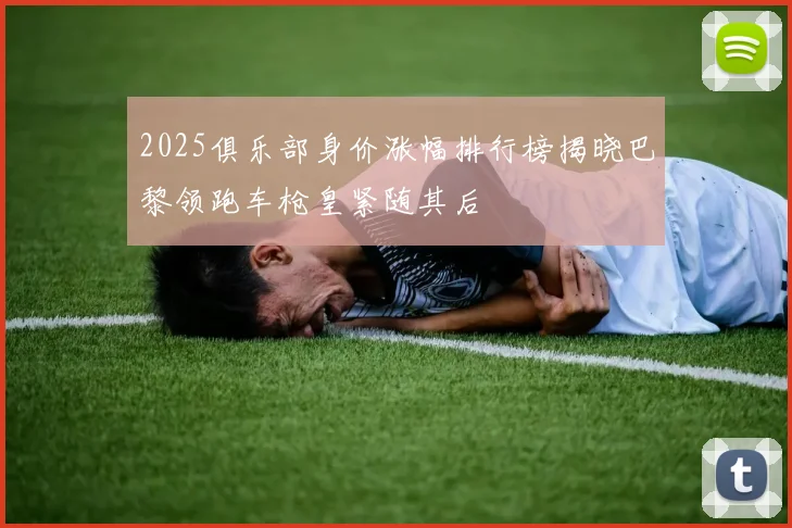 2025俱乐部身价涨幅排行榜揭晓巴黎领跑车枪皇紧随其后