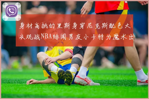 身材高挑的里斯身穿尼克斯配色大衣观战NBA绯闻男友小卡特为魔术出战