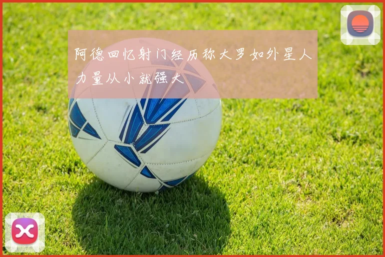 阿德回忆射门经历称大罗如外星人力量从小就强大