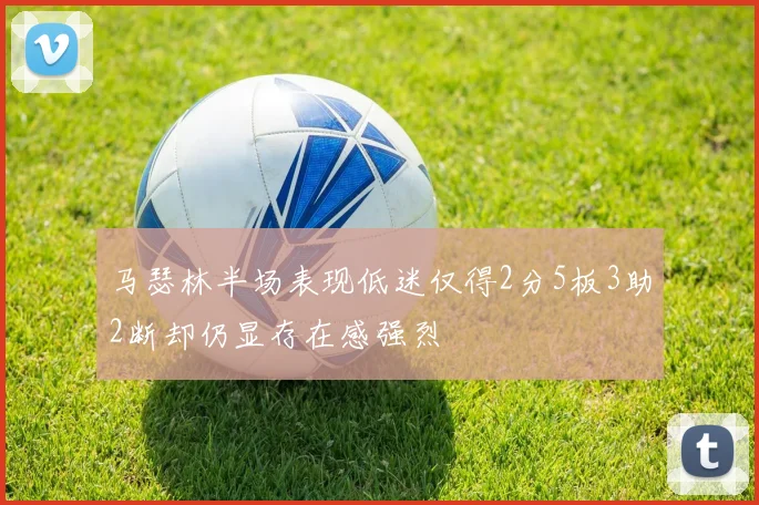 马瑟林半场表现低迷仅得2分5板3助2断却仍显存在感强烈