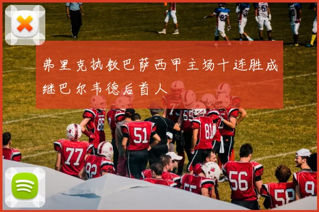 弗里克执教巴萨西甲主场十连胜成继巴尔韦德后首人