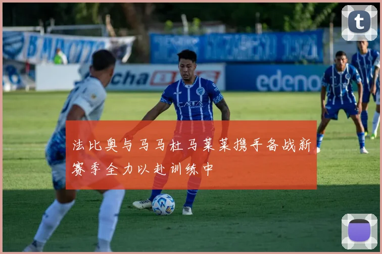 法比奥与马马杜马莱莱携手备战新赛季全力以赴训练中