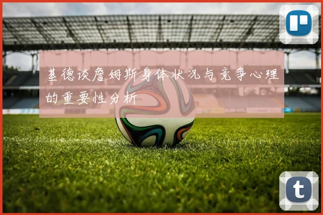 基德谈詹姆斯身体状况与竞争心理的重要性分析