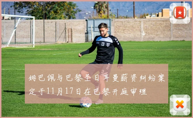 姆巴佩与巴黎圣日耳曼薪资纠纷案定于11月17日在巴黎开庭审理