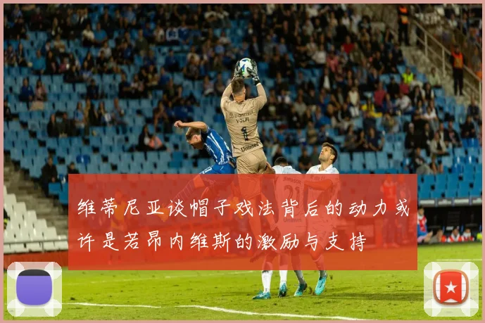 维蒂尼亚谈帽子戏法背后的动力或许是若昂内维斯的激励与支持