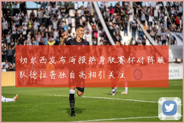 切尔西发布海报热身联赛杯对阵狼队德拉普独自亮相引关注
