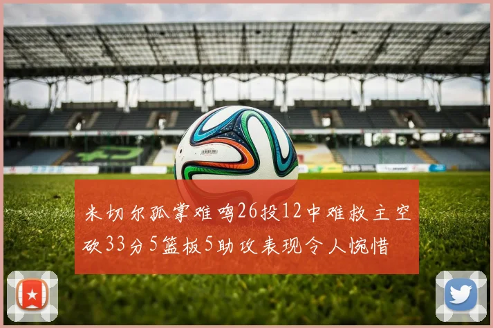 米切尔孤掌难鸣26投12中难救主空砍33分5篮板5助攻表现令人惋惜