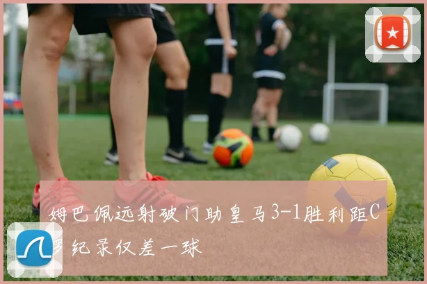 姆巴佩远射破门助皇马3-1胜利距C罗纪录仅差一球