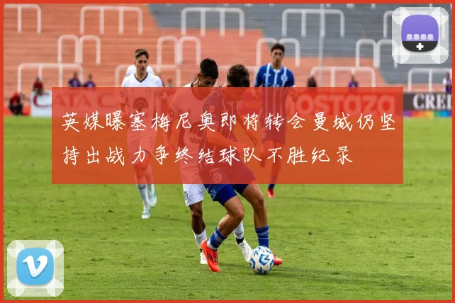 英媒曝塞梅尼奥即将转会曼城仍坚持出战力争终结球队不胜纪录