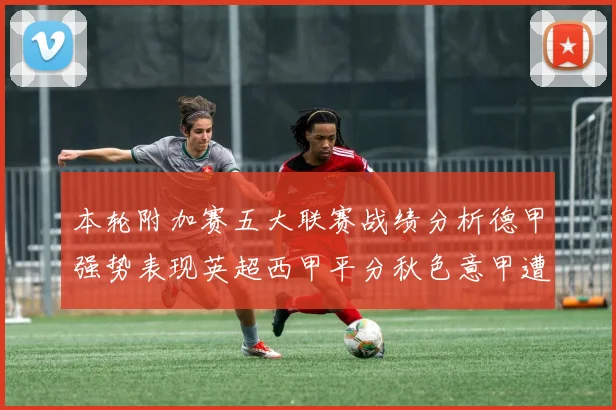 本轮附加赛五大联赛战绩分析德甲强势表现英超西甲平分秋色意甲遭遇挑战