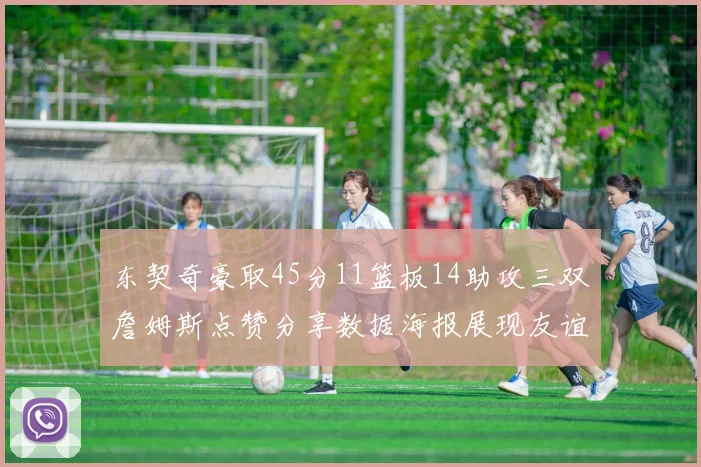 东契奇豪取45分11篮板14助攻三双詹姆斯点赞分享数据海报展现友谊