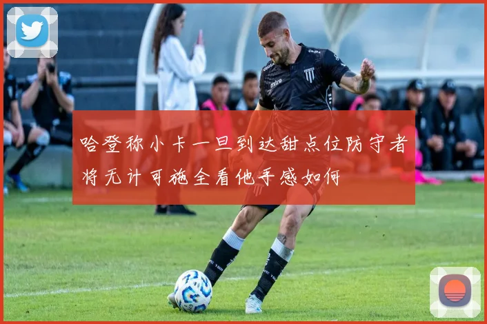 哈登称小卡一旦到达甜点位防守者将无计可施全看他手感如何
