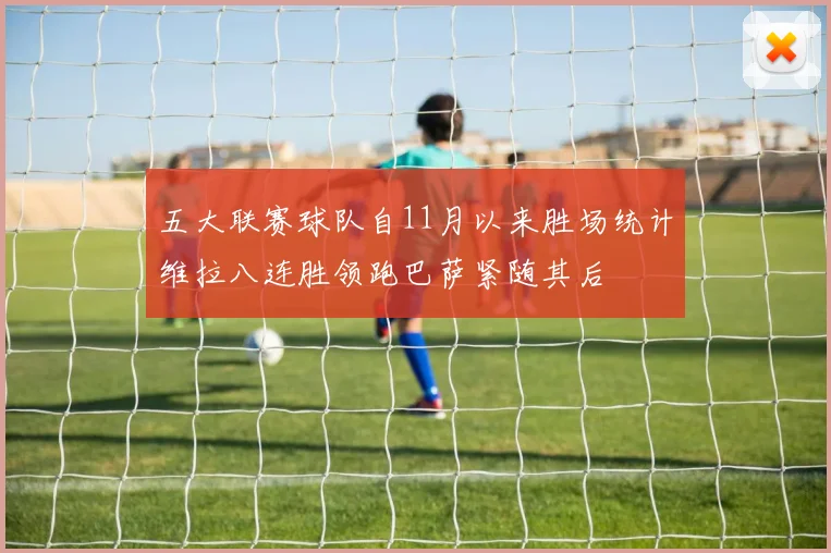 五大联赛球队自11月以来胜场统计维拉八连胜领跑巴萨紧随其后