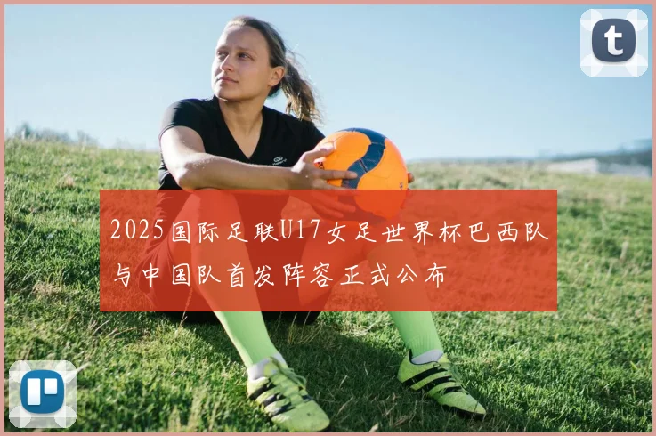 2025国际足联U17女足世界杯巴西队与中国队首发阵容正式公布
