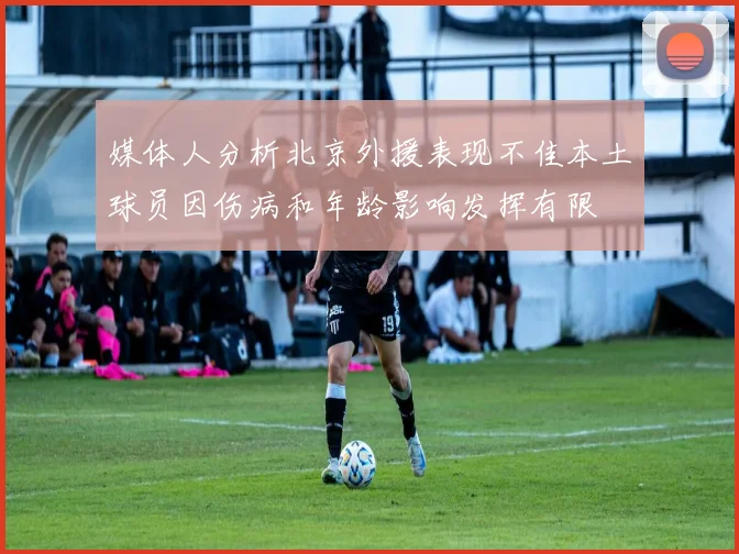 媒体人分析北京外援表现不佳本土球员因伤病和年龄影响发挥有限