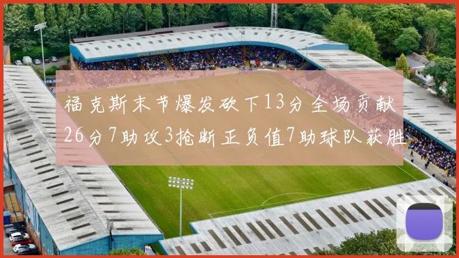福克斯末节爆发砍下13分全场贡献26分7助攻3抢断正负值7助球队获胜