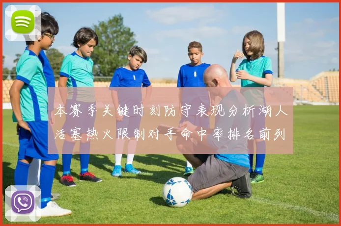 本赛季关键时刻防守表现分析湖人活塞热火限制对手命中率排名前列
