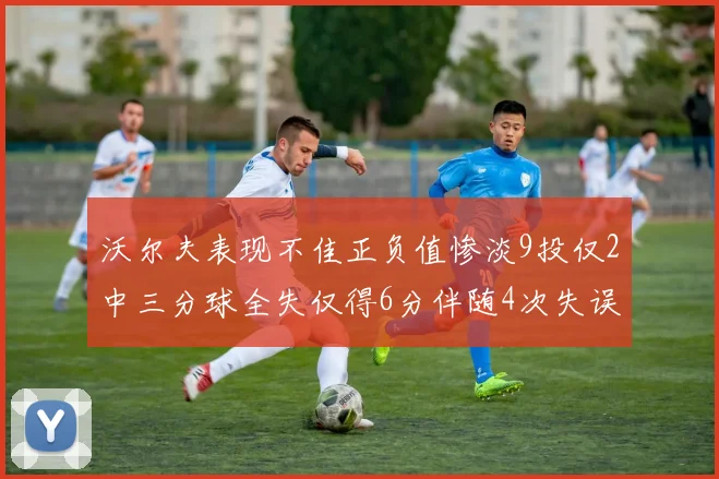 沃尔夫表现不佳正负值惨淡9投仅2中三分球全失仅得6分伴随4次失误
