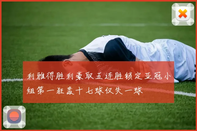 利雅得胜利豪取五连胜锁定亚冠小组第一狂轰十七球仅失一球
