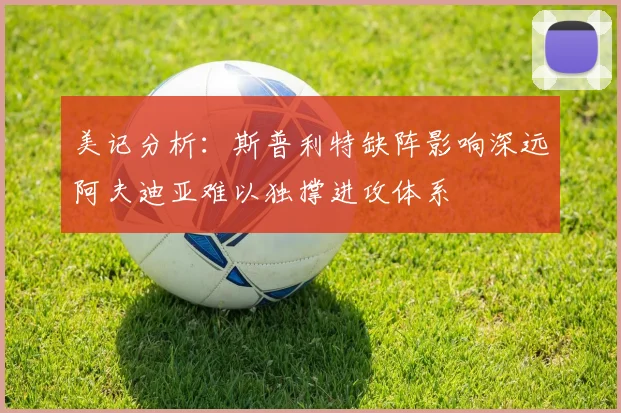美记分析：斯普利特缺阵影响深远阿夫迪亚难以独撑进攻体系