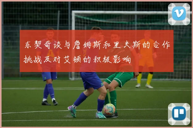 东契奇谈与詹姆斯和里夫斯的合作挑战及对艾顿的积极影响