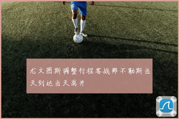 尤文图斯调整行程客战那不勒斯当天到达当天离开