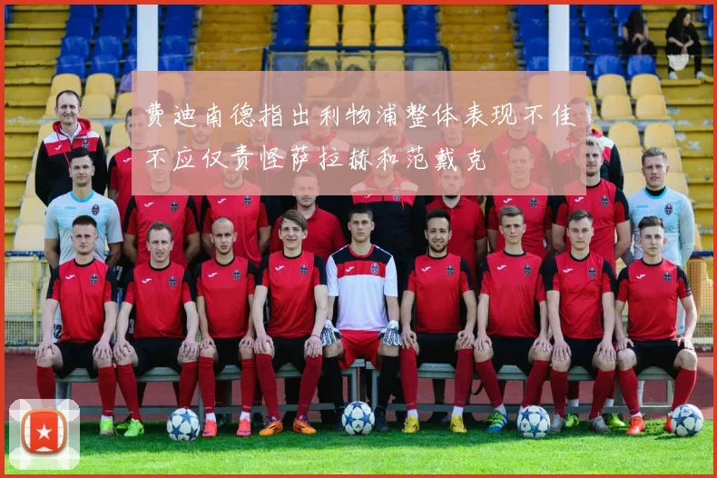 费迪南德指出利物浦整体表现不佳不应仅责怪萨拉赫和范戴克